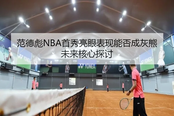 范德彪NBA首秀亮眼表现能否成灰熊未来核心探讨
