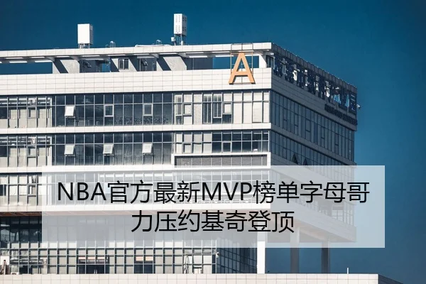 NBA官方最新MVP榜单字母哥力压约基奇登顶